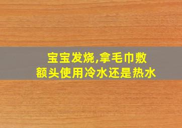 宝宝发烧,拿毛巾敷额头使用冷水还是热水