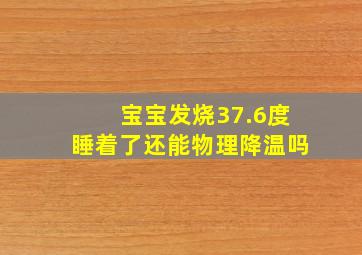 宝宝发烧37.6度睡着了还能物理降温吗