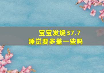 宝宝发烧37.7睡觉要多盖一些吗