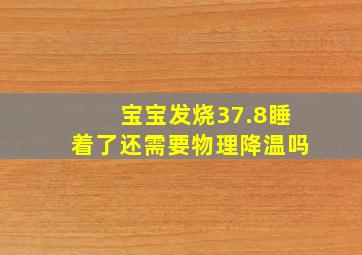 宝宝发烧37.8睡着了还需要物理降温吗