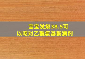 宝宝发烧38.5可以吃对乙酰氨基酚滴剂