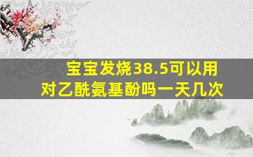 宝宝发烧38.5可以用对乙酰氨基酚吗一天几次