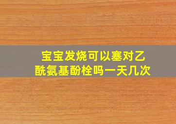 宝宝发烧可以塞对乙酰氨基酚栓吗一天几次