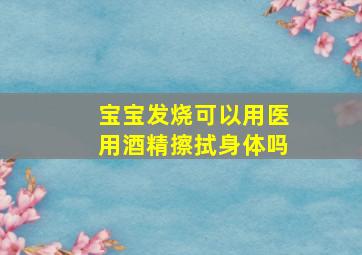 宝宝发烧可以用医用酒精擦拭身体吗