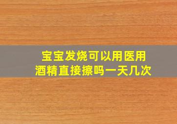 宝宝发烧可以用医用酒精直接擦吗一天几次