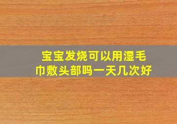 宝宝发烧可以用湿毛巾敷头部吗一天几次好