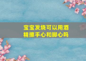 宝宝发烧可以用酒精擦手心和脚心吗