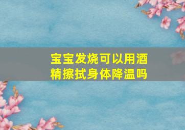 宝宝发烧可以用酒精擦拭身体降温吗