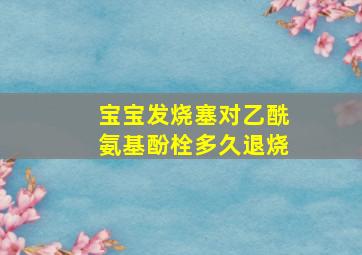 宝宝发烧塞对乙酰氨基酚栓多久退烧