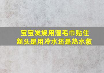 宝宝发烧用湿毛巾贴住额头是用冷水还是热水敷