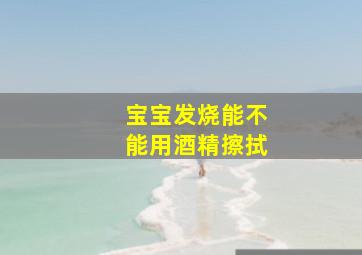 宝宝发烧能不能用酒精擦拭