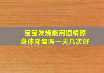 宝宝发烧能用酒精擦身体降温吗一天几次好