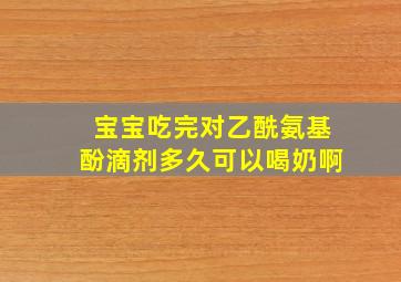 宝宝吃完对乙酰氨基酚滴剂多久可以喝奶啊