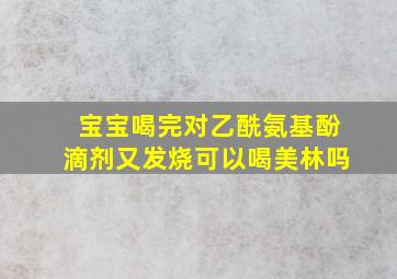 宝宝喝完对乙酰氨基酚滴剂又发烧可以喝美林吗