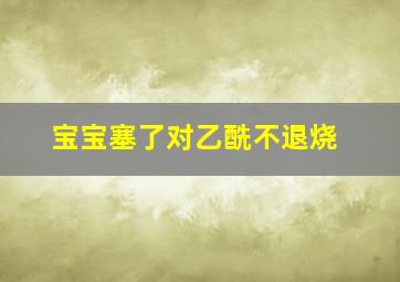 宝宝塞了对乙酰不退烧