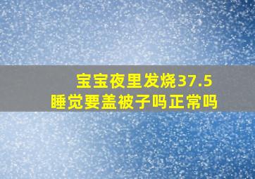 宝宝夜里发烧37.5睡觉要盖被子吗正常吗