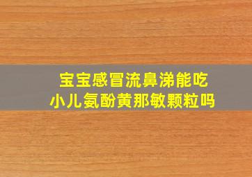 宝宝感冒流鼻涕能吃小儿氨酚黄那敏颗粒吗