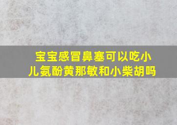 宝宝感冒鼻塞可以吃小儿氨酚黄那敏和小柴胡吗