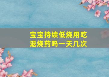 宝宝持续低烧用吃退烧药吗一天几次