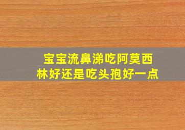 宝宝流鼻涕吃阿莫西林好还是吃头孢好一点