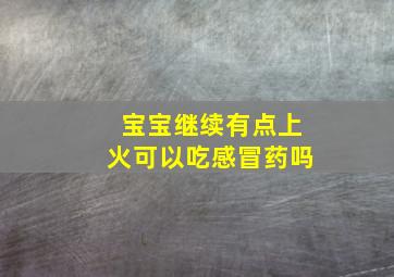 宝宝继续有点上火可以吃感冒药吗