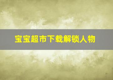 宝宝超市下载解锁人物