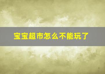 宝宝超市怎么不能玩了