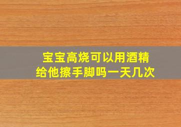 宝宝高烧可以用酒精给他擦手脚吗一天几次