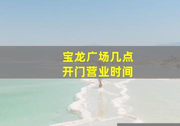 宝龙广场几点开门营业时间