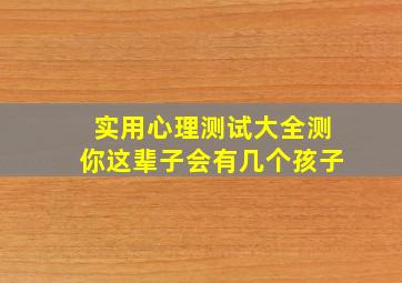 实用心理测试大全测你这辈子会有几个孩子