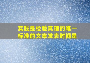 实践是检验真理的唯一标准的文章发表时间是