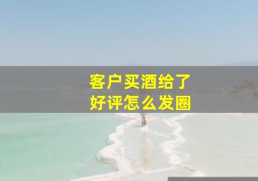 客户买酒给了好评怎么发圈