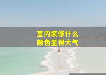 室内装修什么颜色显得大气