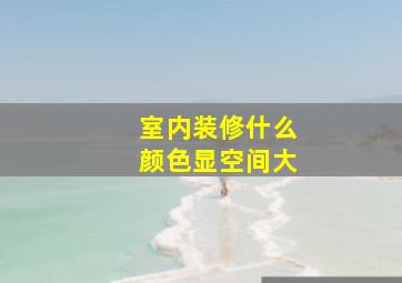 室内装修什么颜色显空间大