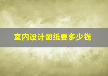 室内设计图纸要多少钱