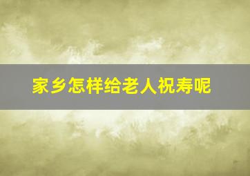 家乡怎样给老人祝寿呢