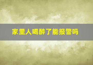 家里人喝醉了能报警吗