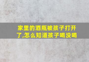 家里的酒瓶被孩子打开了,怎么知道孩子喝没喝