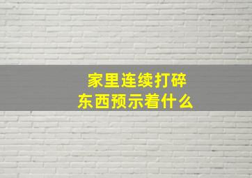 家里连续打碎东西预示着什么