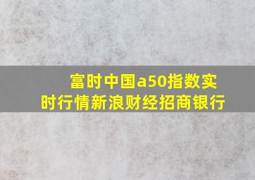 富时中国a50指数实时行情新浪财经招商银行