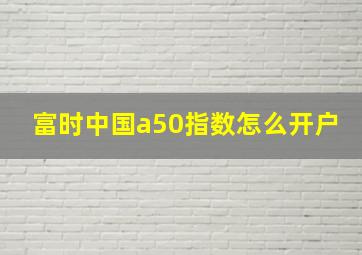 富时中国a50指数怎么开户