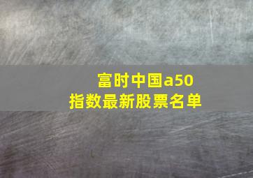 富时中国a50指数最新股票名单