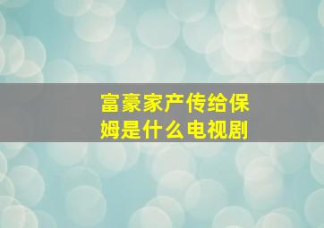 富豪家产传给保姆是什么电视剧