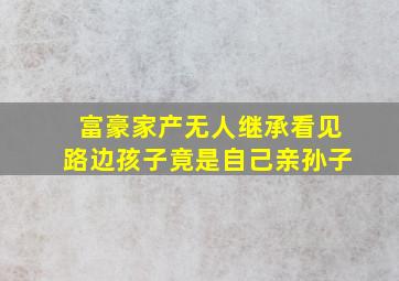 富豪家产无人继承看见路边孩子竟是自己亲孙子