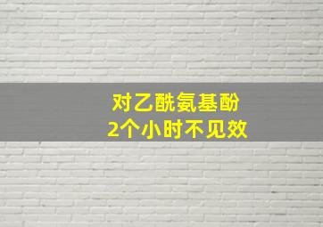 对乙酰氨基酚2个小时不见效