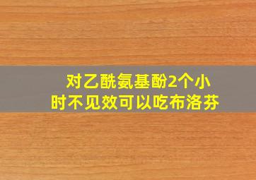 对乙酰氨基酚2个小时不见效可以吃布洛芬