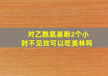 对乙酰氨基酚2个小时不见效可以吃美林吗