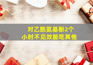 对乙酰氨基酚2个小时不见效能吃其他