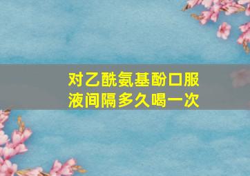 对乙酰氨基酚口服液间隔多久喝一次