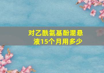 对乙酰氨基酚混悬液15个月用多少